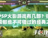 PSP火影游戲有幾部？探索那些不可錯過的經典之作