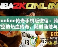 戰(zhàn)online傳奇手機(jī)版微信：跨越時空的熱血傳奇，隨時隨地與兄弟并肩作戰(zhàn)