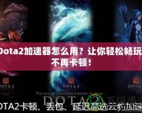 Dota2加速器怎么用？讓你輕松暢玩，不再卡頓！
