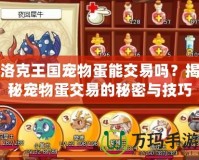 洛克王國寵物蛋能交易嗎？揭秘寵物蛋交易的秘密與技巧！