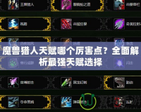 魔獸獵人天賦哪個厲害點？全面解析最強天賦選擇