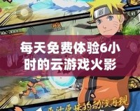 每天免費體驗6小時的云游戲火影忍者，激爽對戰隨時開啟！