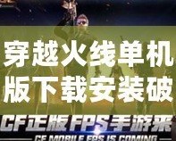 穿越火線單機版下載安裝破解版，讓你盡享刺激射擊體驗！