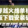 穿越火線單機(jī)版下載安裝破解版，讓你盡享刺激射擊體驗(yàn)！