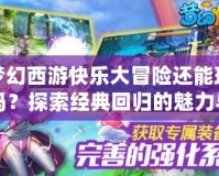 夢幻西游快樂大冒險還能玩嗎？探索經典回歸的魅力與樂趣