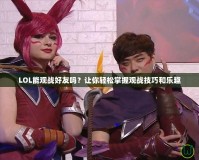 LOL能觀戰好友嗎？讓你輕松掌握觀戰技巧和樂趣