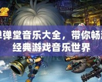 彈彈堂音樂大全，帶你暢游經典游戲音樂世界