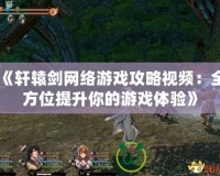 《軒轅劍網絡游戲攻略視頻：全方位提升你的游戲體驗》