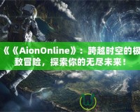 《《AionOnline》：跨越時空的極致冒險，探索你的無盡未來！