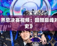 《英雄聯(lián)盟S3世界總決賽視頻：回顧巔峰對決，見證電競歷史》