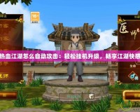 熱血江湖怎么自動(dòng)攻擊：輕松掛機(jī)升級(jí)，暢享江湖快感