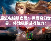 魔域電腦版官網(wǎng)：探索奇幻世界，體驗(yàn)極致游戲魅力！