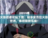 火影忍者論壇下載：暢享全方位火影世界，體驗極致樂趣！