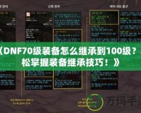 《DNF70級裝備怎么繼承到100級？輕松掌握裝備繼承技巧！》