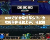 DNF守護者祭壇怎么玩？全攻略帶你輕松上手，輕松挑戰！