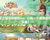 歡樂三國殺吧晚安xz：讓每一個夜晚都充滿樂趣！