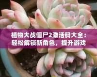 植物大戰(zhàn)僵尸2激活碼大全：輕松解鎖新角色，提升游戲體驗(yàn)