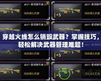穿越火線怎么銷毀武器？掌握技巧，輕松解決武器管理難題！
