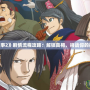 《逆轉檢事2》劇情流程攻略：解鎖真相，挑戰你的推理極限！