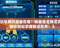 《賽爾號精靈圖鑒在哪？揭秘最全精靈資料庫，助你輕松掌握精靈世界！》
