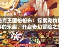 洛克王國格格布：探索寵物世界的樂趣，開啟奇幻冒險之旅！