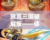 放置三國破解版——體驗史詩級戰斗，享受無盡樂趣