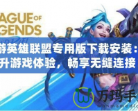 迅游英雄聯(lián)盟專(zhuān)用版下載安裝：提升游戲體驗(yàn)，暢享無(wú)縫連接！