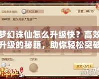 夢幻誅仙怎么升級快？高效升級的秘籍，助你輕松突破游戲瓶頸！