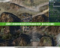三國志12存檔修改器無法打開存檔或劇本文件？解決辦法大揭秘！