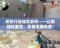 反恐行動掛機軟件——讓你輕松登頂，享受無限快感！