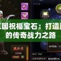 胡萊三國祝福寶石：打造屬于你的傳奇戰力之路