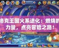 洛克王國火系進化：燃燒的力量，點亮冒險之路！