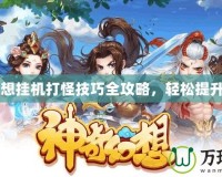 QQ幻想掛機打怪技巧全攻略，輕松提升戰力！