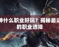 斗戰神什么職業好玩？揭秘最適合你的職業選擇