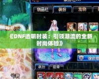 《DNF透明時裝：引領潮流的全新時尚體驗》