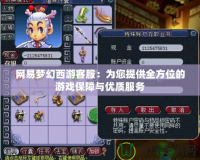 網易夢幻西游客服：為您提供全方位的游戲保障與優質服務