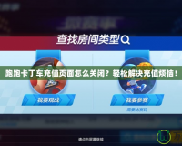 跑跑卡丁車充值頁面怎么關(guān)閉？輕松解決充值煩惱！