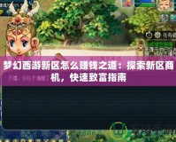 夢幻西游新區怎么賺錢之道：探索新區商機，快速致富指南
