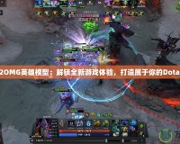 Dota2OMG英雄模型：解鎖全新游戲體驗，打造屬于你的Dota2世界