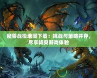 魔獸戰(zhàn)役地圖下載：挑戰(zhàn)與策略并存，盡享暢爽游戲體驗