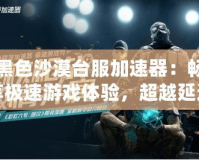 黑色沙漠臺服加速器：暢享極速游戲體驗，超越延遲困擾