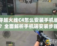 穿越火線C4怎么安裝手機版？全面解析手機端安裝步驟與技巧