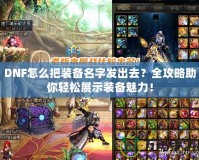 DNF怎么把裝備名字發出去？全攻略助你輕松展示裝備魅力！
