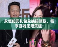 永恒紀元禮包兌換碼領取，暢享游戲無限樂趣！