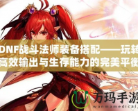 DNF戰斗法師裝備搭配——玩轉高效輸出與生存能力的完美平衡