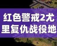 紅色警戒2尤里復仇戰役地圖大揭秘：探索最具挑戰性的戰略任務