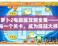 保衛蘿卜2電腦版攻略全集——征服每一個關卡，成為塔防大師！