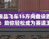 極品飛車15方向盤設置：助你輕松成為賽道王者的必備技巧