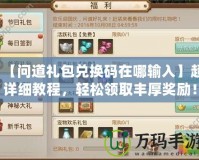 【問道禮包兌換碼在哪輸入】超詳細教程，輕松領取豐厚獎勵！