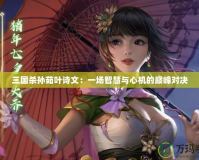 三國(guó)殺孫茹葉詩(shī)文：一場(chǎng)智慧與心機(jī)的巔峰對(duì)決